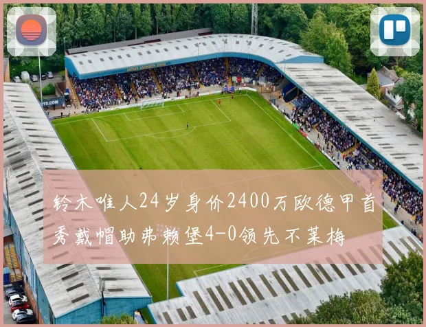 铃木唯人24岁身价2400万欧德甲首秀戴帽助弗赖堡4-0领先不莱梅