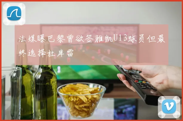 法媒曝巴黎曾欲签雅凯U13球员但最终选择杜库雷