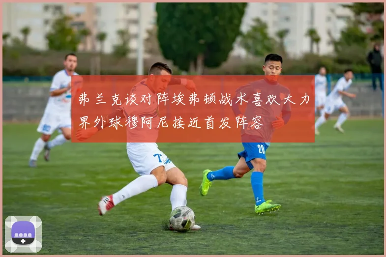 弗兰克谈对阵埃弗顿战术喜欢大力界外球穆阿尼接近首发阵容