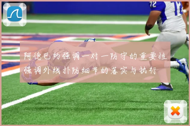 阿德巴约强调一对一防守的重要性强调外线扑防细节的落实与执行
