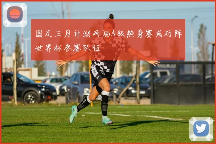 国足三月计划两场A级热身赛或对阵世界杯参赛队伍