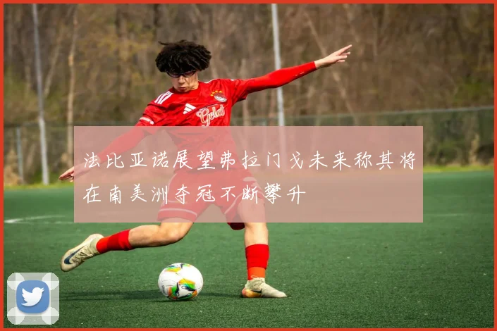 法比亚诺展望弗拉门戈未来称其将在南美洲夺冠不断攀升