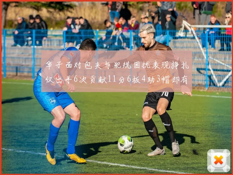 华子面对包夹与犯规困扰表现挣扎仅出手6次贡献11分6板4助3帽却有8次失误