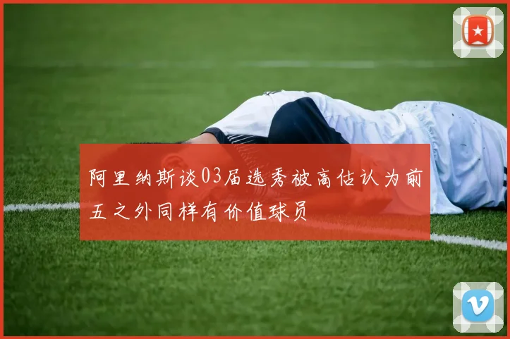 阿里纳斯谈03届选秀被高估认为前五之外同样有价值球员