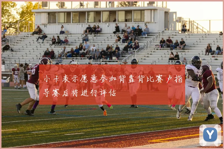 小卡表示愿意参加背靠背比赛卢指导赛后将进行评估