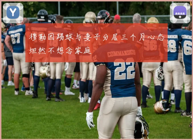 穆勒因踢球与妻子分居三个月心态坦然不想念家庭