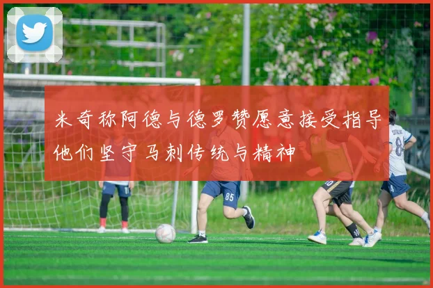 米奇称阿德与德罗赞愿意接受指导他们坚守马刺传统与精神