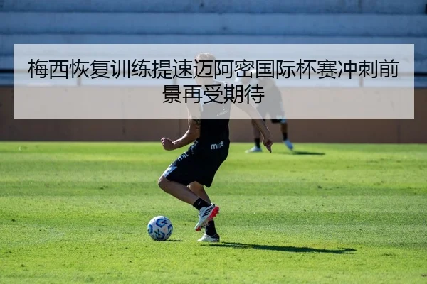 梅西恢复训练提速迈阿密国际杯赛冲刺前景再受期待