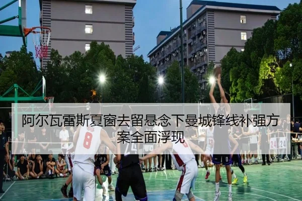 阿尔瓦雷斯夏窗去留悬念下曼城锋线补强方案全面浮现