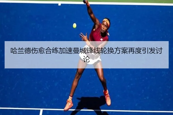 哈兰德伤愈合练加速曼城锋线轮换方案再度引发讨论