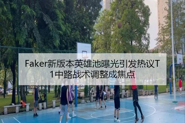 Faker新版本英雄池曝光引发热议T1中路战术调整成焦点