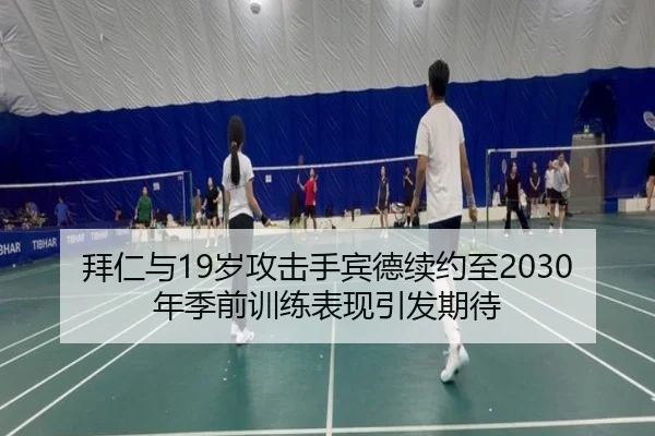 拜仁与19岁攻击手宾德续约至2030年季前训练表现引发期待