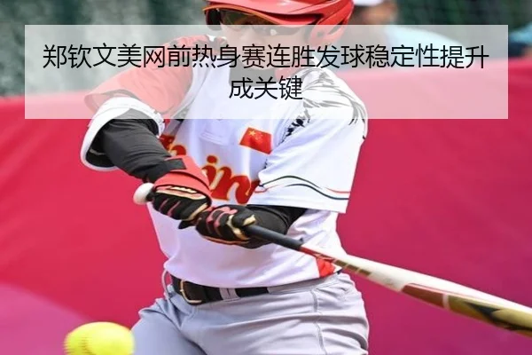 郑钦文美网前热身赛连胜发球稳定性提升成关键